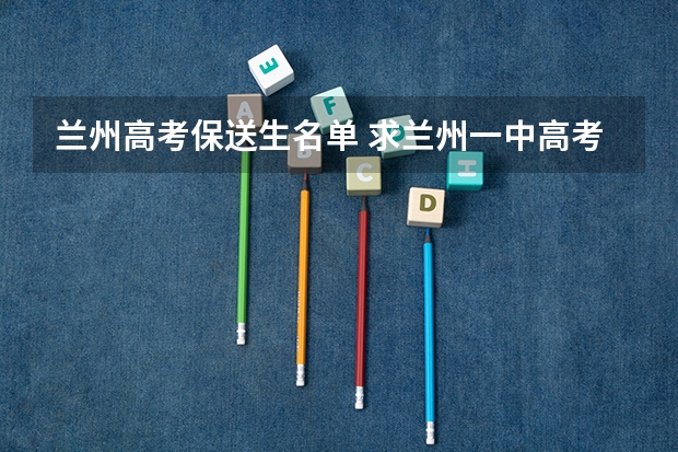 兰州高考保送生名单 求兰州一中高考录取名单,3222984611@qq.com