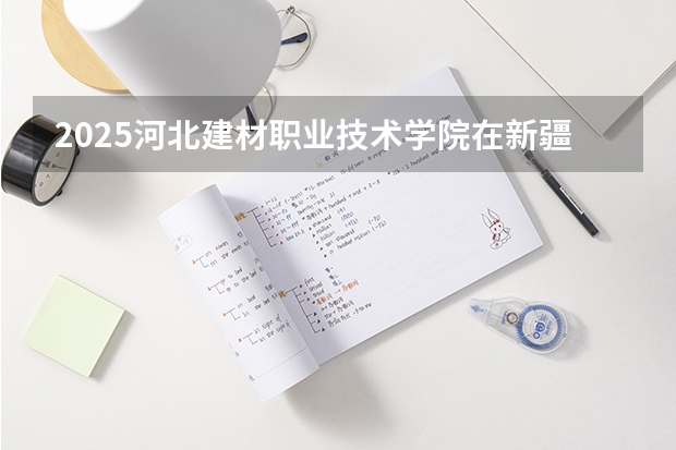 2025河北建材职业技术学院在新疆招生计划预测 大概招多少人