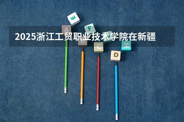 2025浙江工贸职业技术学院在新疆招生计划预测 大概招多少人