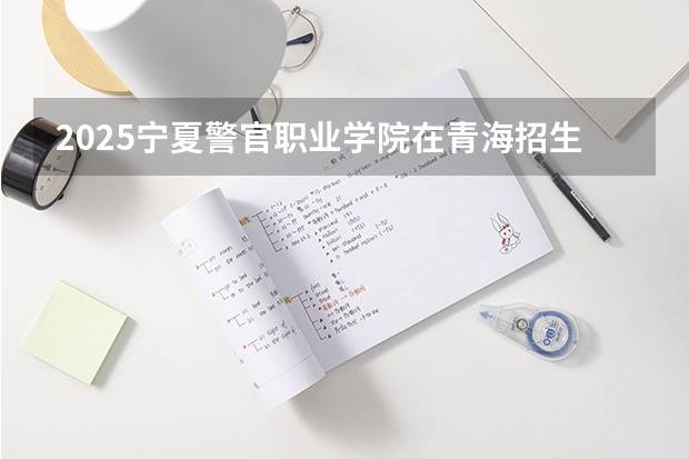 2025宁夏警官职业学院在青海招生计划预测 大概招多少人