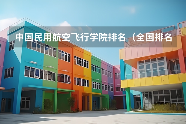 中国民用航空飞行学院排名（全国排名前10的航空大学有那些 啊？）