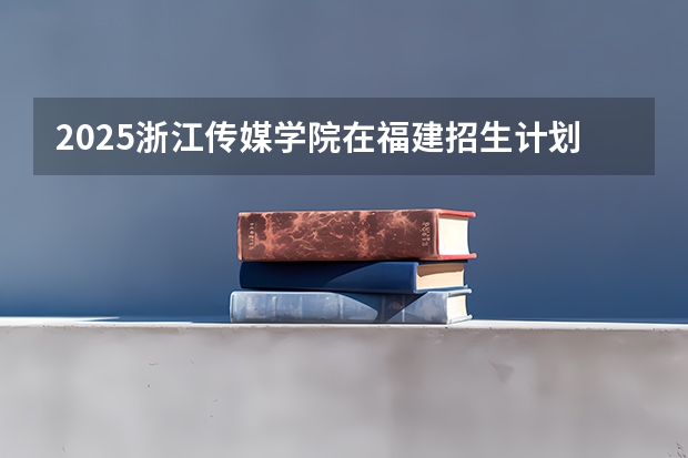 2025浙江传媒学院在福建招生计划预测 大概招多少人