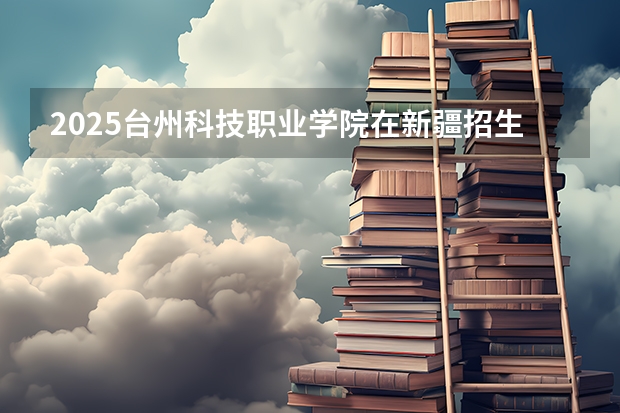 2025台州科技职业学院在新疆招生计划预测 大概招多少人
