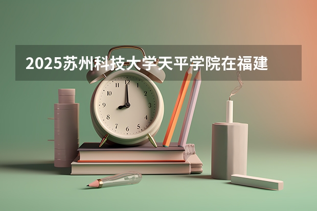 2025苏州科技大学天平学院在福建招生计划预测 大概招多少人