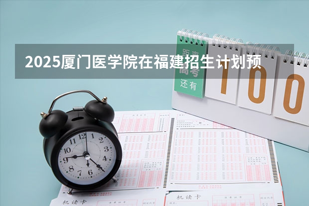 2025厦门医学院在福建招生计划预测 大概招多少人