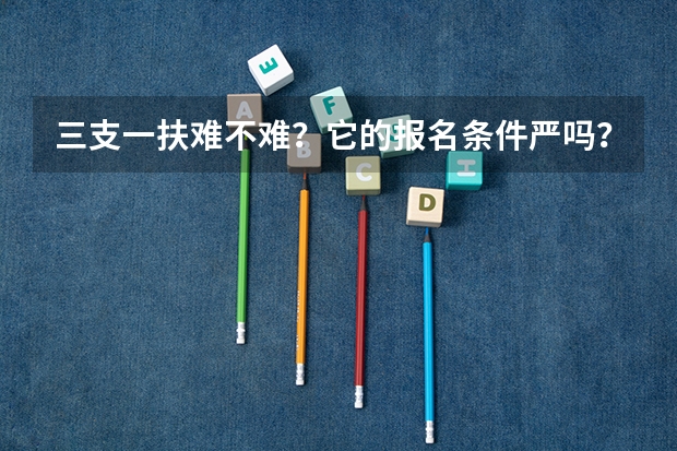 三支一扶难不难?它的报名条件严吗?