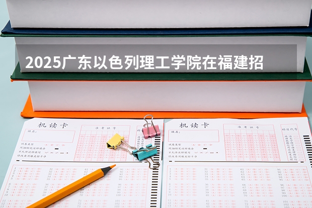 2025广东以色列理工学院在福建招生计划预测 大概招多少人
