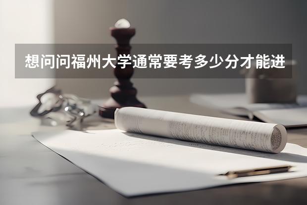 想问问福州大学通常要考多少分才能进