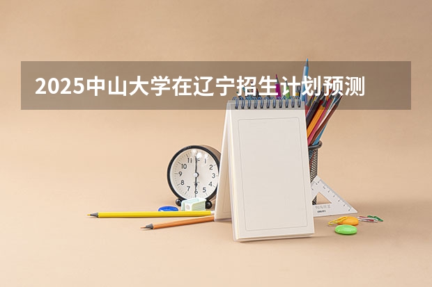 2025中山大学在辽宁招生计划预测 大概招多少人