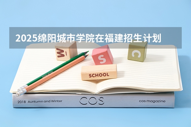 2025绵阳城市学院在福建招生计划预测 大概招多少人