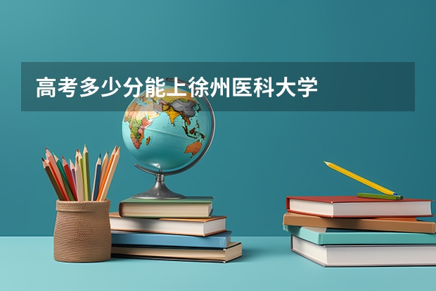 高考多少分能上徐州医科大学