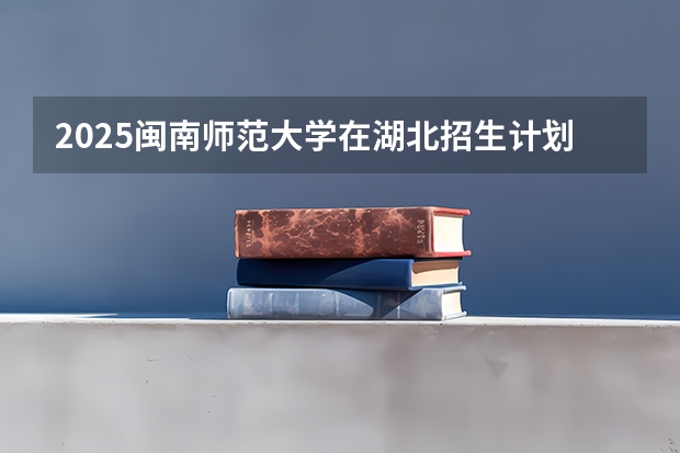 2025闽南师范大学在湖北招生计划预测 大概招多少人