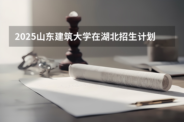2025山东建筑大学在湖北招生计划预测 大概招多少人