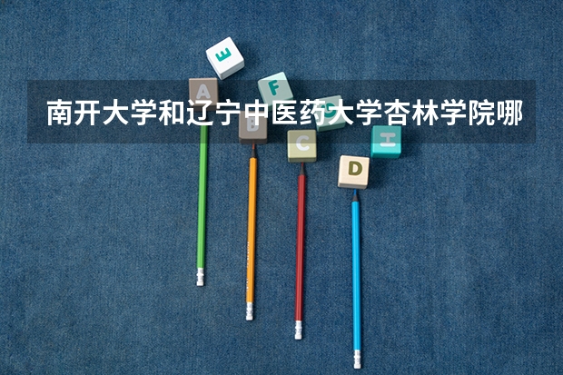 南开大学和辽宁中医药大学杏林学院哪个好 学校历年录取分数线对比