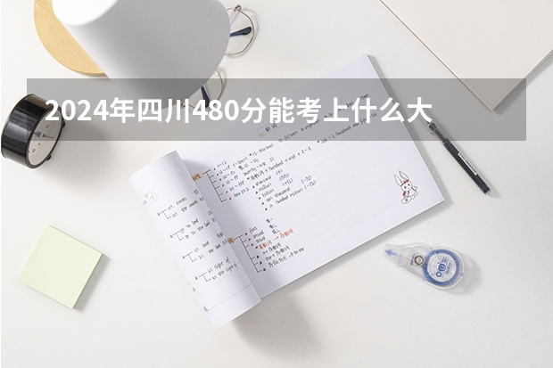 2024年四川480分能考上什么大学?