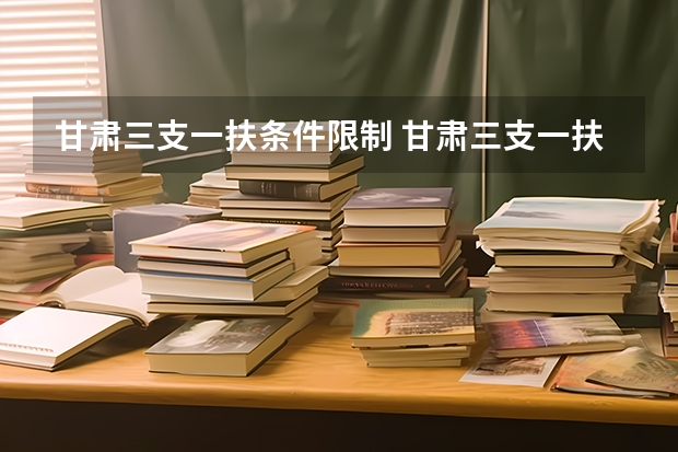 甘肃三支一扶条件限制 甘肃三支一扶报考条件,急