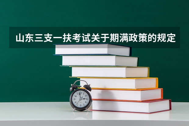 山东三支一扶考试关于期满政策的规定是什么?