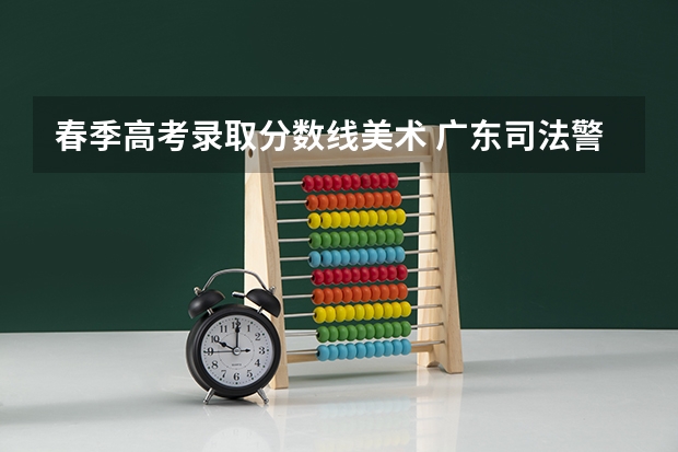 春季高考录取分数线美术 广东司法警官职业学院春季高考录取线
