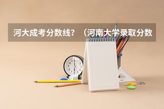 河大成考分数线？（河南大学录取分数线）
