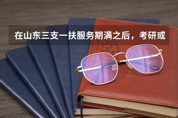 在山东三支一扶服务期满之后,考研或者是考公务员啥的可以加分吗?
