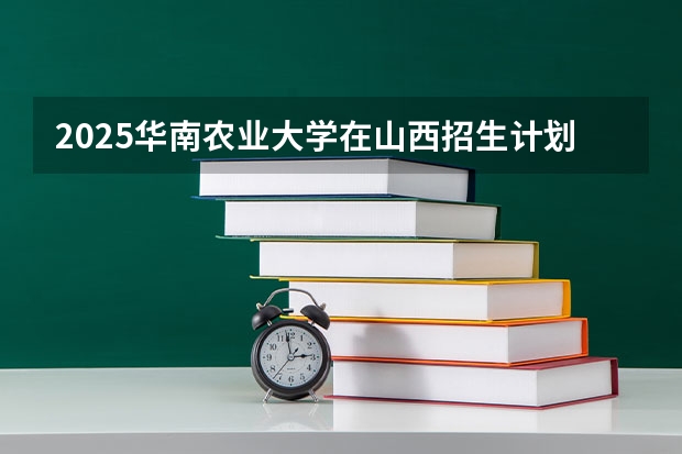 2025华南农业大学在山西招生计划预测 大概招多少人