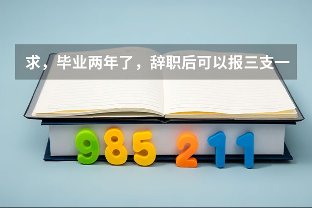 求,毕业两年了,辞职后可以报三支一扶吗
