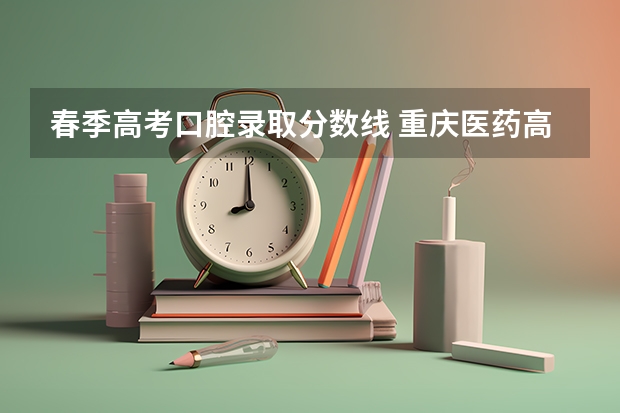 春季高考口腔录取分数线 重庆医药高等专科学校春季高考录取分数线