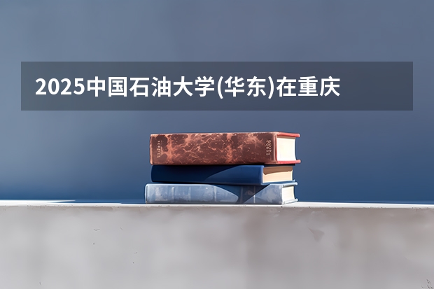 2025中国石油大学(华东)在重庆招生计划预测 大概招多少人