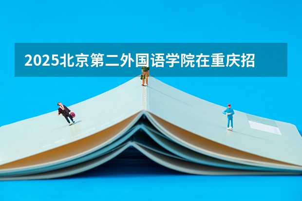 2025北京第二外国语学院在重庆招生计划预测 大概招多少人