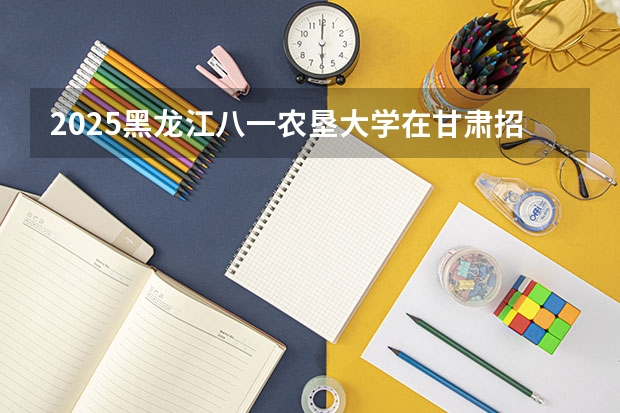 2025黑龙江八一农垦大学在甘肃招生计划预测 大概招多少人
