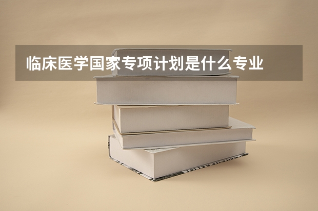 临床医学国家专项计划是什么专业