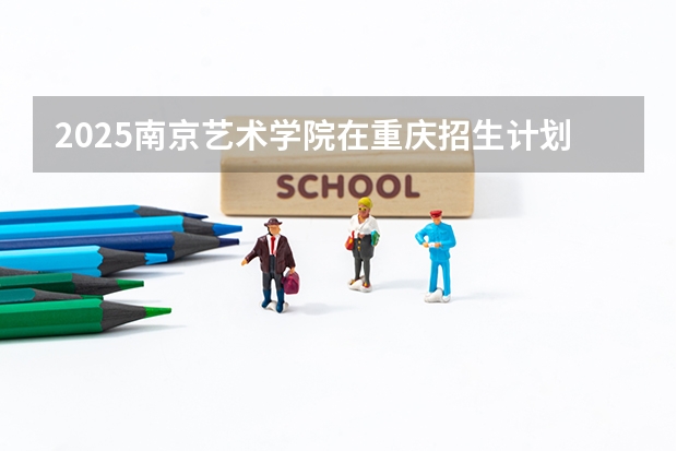 2025南京艺术学院在重庆招生计划预测 大概招多少人