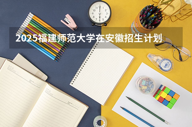 2025福建师范大学在安徽招生计划预测 大概招多少人
