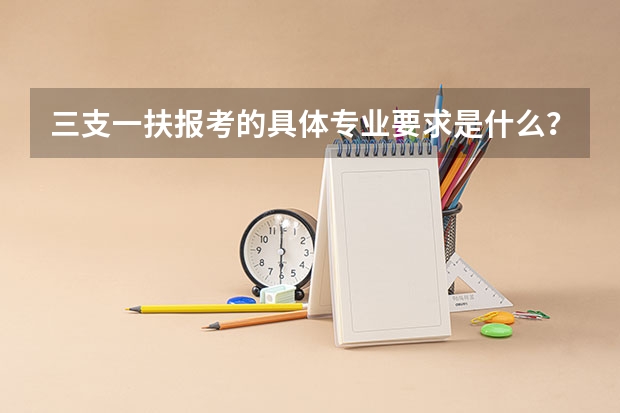 三支一扶报考的具体专业要求是什么?