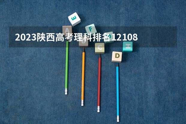 2023陕西高考理科排名121086的考生报什么大学好 学校往年录取分数线
