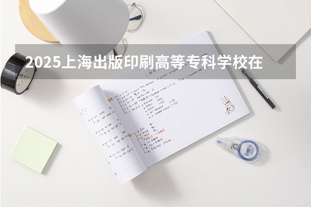 2025上海出版印刷高等专科学校在山西招生计划预测 大概招多少人
