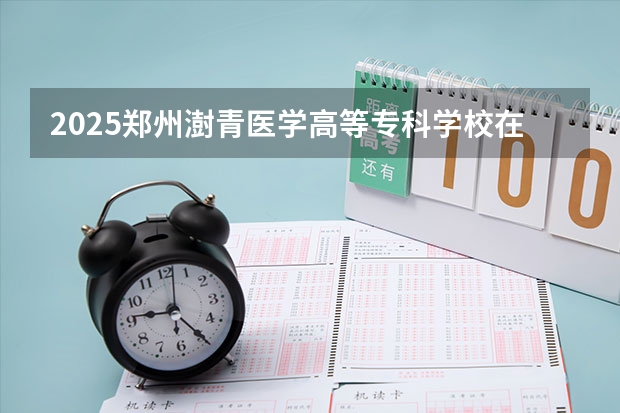 2025郑州澍青医学高等专科学校在山西招生计划预测 大概招多少人