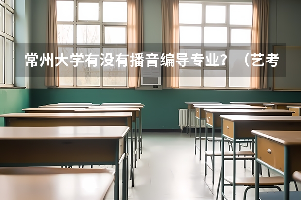 常州大学有没有播音编导专业?(艺考 | 联考和文化成绩变得越来越重要,艺考上大学可不简单)