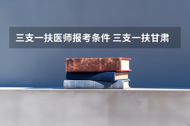 三支一扶医师报考条件 三支一扶甘肃报考条件