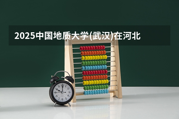 2025中国地质大学(武汉)在河北招生计划预测 大概招多少人