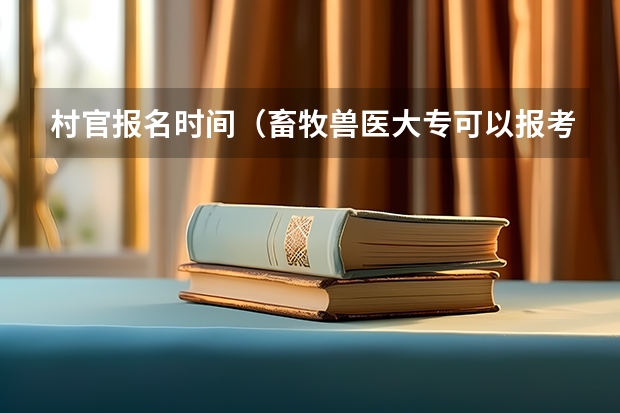 村官报名时间(畜牧兽医大专可以报考三支一扶嘛)