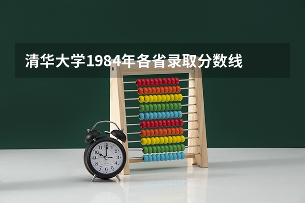清华大学1984年各省录取分数线 近5年清华大学录取分数线