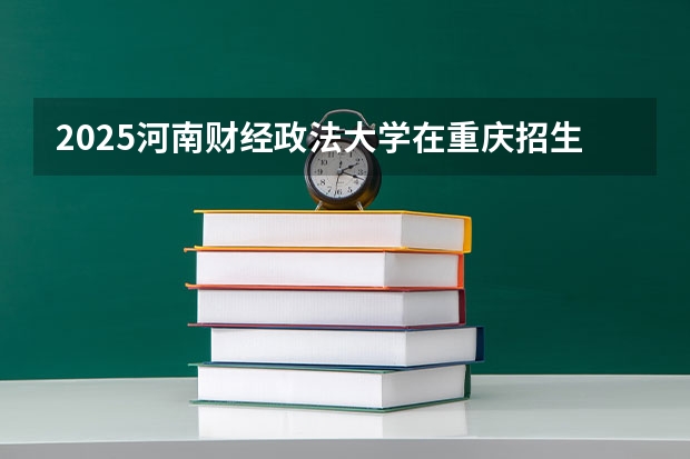2025河南财经政法大学在重庆招生计划预测 大概招多少人