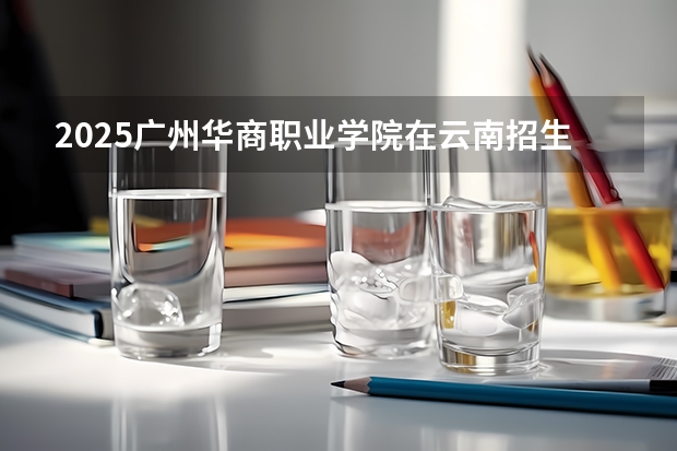 2025广州华商职业学院在云南招生计划预测 大概招多少人