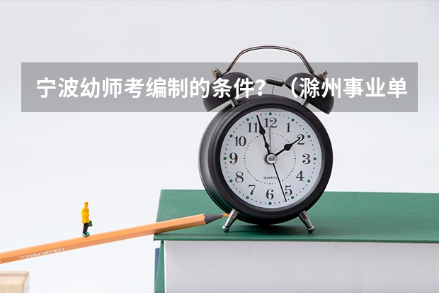 宁波幼师考编制的条件？（滁州事业单位考试的范围是不是和安徽省事业单位的大纲一样啊？）