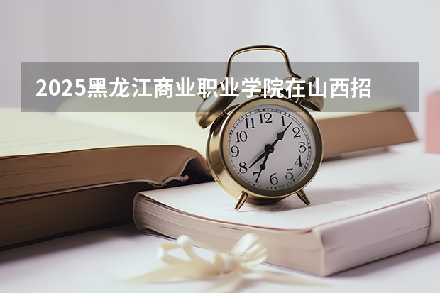 2025黑龙江商业职业学院在山西招生计划预测 大概招多少人
