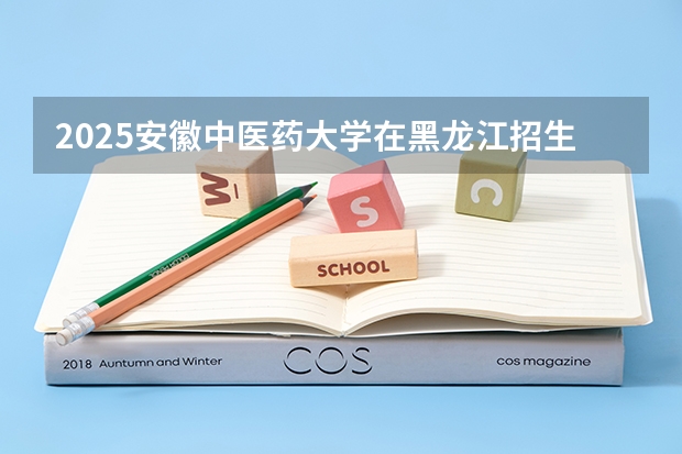 2025安徽中医药大学在黑龙江招生计划预测 大概招多少人