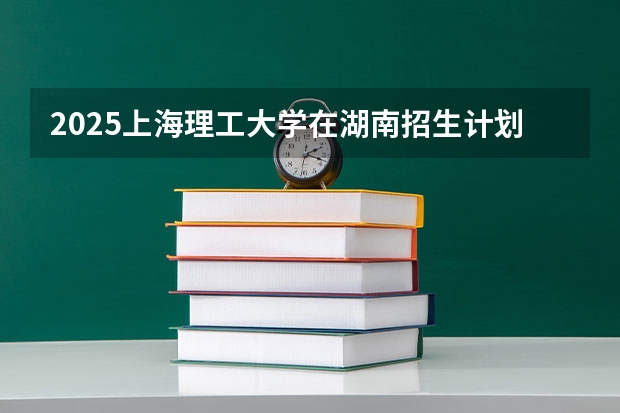 2025上海理工大学在湖南招生计划预测 大概招多少人