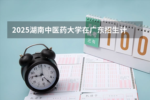 2025湖南中医药大学在广东招生计划预测 大概招多少人