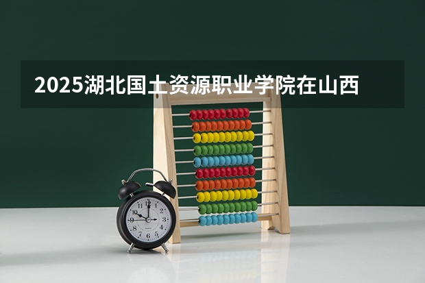 2025湖北国土资源职业学院在山西招生计划预测 大概招多少人